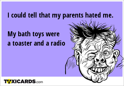 I could tell that my parents hated me. My bath toys were a toaster and a radio