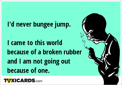 I'd never bungee jump. I came to this world because of a broken rubber and I am not going out because of one.
