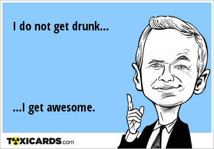 I do not get drunk... ...I get awesome.
