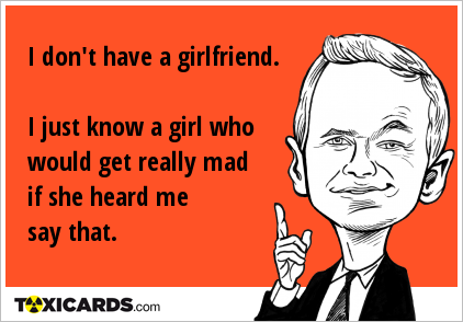 I don't have a girlfriend. I just know a girl who would get really mad if she heard me say that.