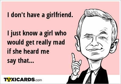 I don't have a girlfriend. I just know a girl who would get really mad if she heard me say that...