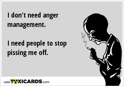 I don't need anger management. I need people to stop pissing me off.