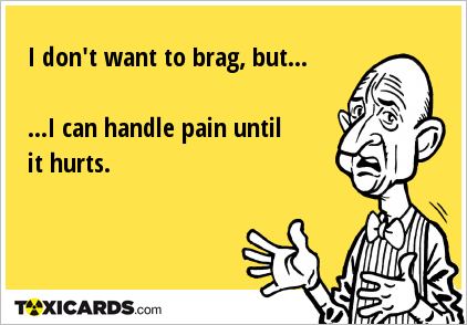 I don't want to brag, but... ...I can handle pain until it hurts.