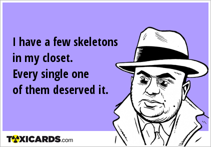 I have a few skeletons in my closet. Every single one of them deserved it.