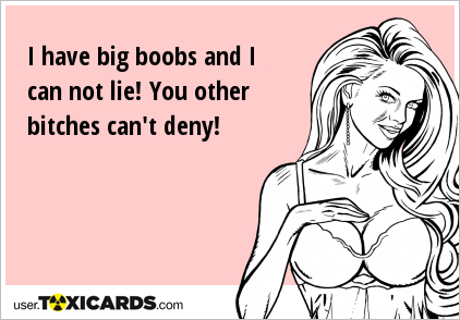 I have big boobs and I can not lie! You other bitches can't deny!