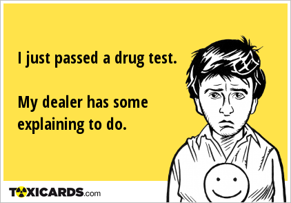 I just passed a drug test. My dealer has some explaining to do. |  