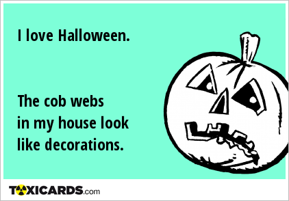 I love Halloween. The cob webs in my house look like decorations.
