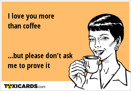 I love you more than coffee ...but please don't ask me to prove it