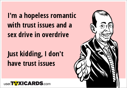 I'm a hopeless romantic with trust issues and a sex drive in overdrive Just kidding, I don't have trust issues