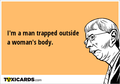 I'm a man trapped outside a woman's body.