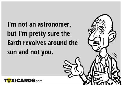 I'm not an astronomer, but I'm pretty sure the Earth revolves around the sun and not you.