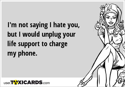 I'm not saying I hate you, but I would unplug your life support to charge my phone.