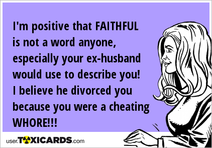 I'm positive that FAITHFUL is not a word anyone, especially your ex-husband would use to describe you! I believe he divorced you because you were a cheating WHORE!!!