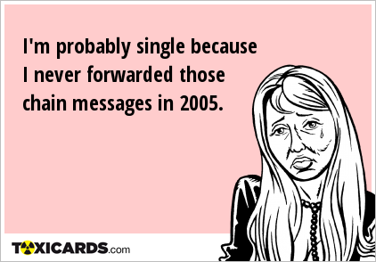 I'm probably single because I never forwarded those chain messages in 2005.