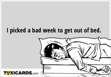 I picked a bad week to get out of bed.