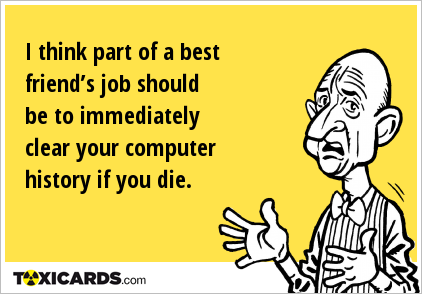 I think part of a best friend’s job should be to immediately clear your computer history if you die.