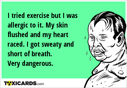 I tried exercise but I was allergic to it. My skin flushed and my heart raced. I got sweaty and short of breath. Very dangerous.
