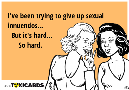 I've been trying to give up sexual innuendos... But it's hard... So hard.