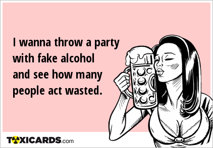 I wanna throw a party with fake alcohol and see how many people act wasted.