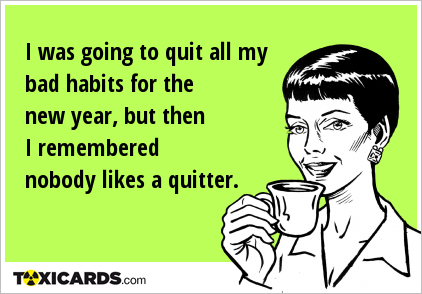 I was going to quit all my bad habits for the new year, but then I remembered nobody likes a quitter.