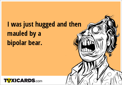 I was just hugged and then mauled by a bipolar bear.