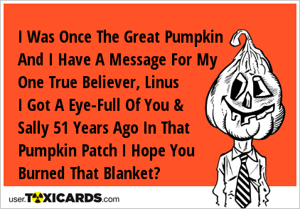 I Was Once The Great Pumpkin And I Have A Message For My One True Believer, Linus I Got A Eye-Full Of You & Sally 51 Years Ago In That Pumpkin Patch I Hope You Burned That Blanket?