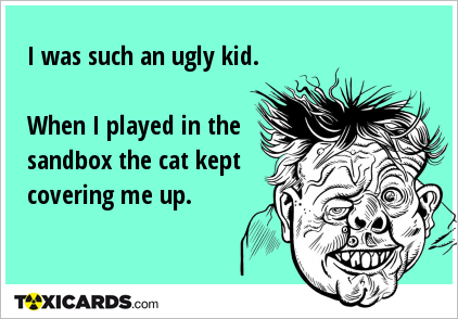 I was such an ugly kid. When I played in the sandbox the cat kept covering me up.