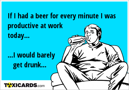 If I had a beer for every minute I was productive at work today... ...I would barely get drunk...