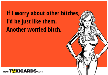 If I worry about other bitches, I'd be just like them. Another worried bitch.