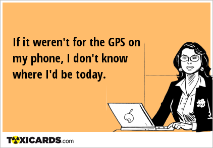 If it weren't for the GPS on my phone, I don't know where I'd be today.