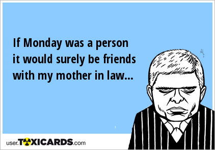 If Monday was a person it would surely be friends with my mother in law...
