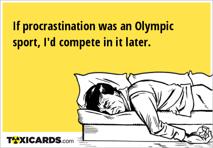 If procrastination was an Olympic sport, I'd compete in it later.