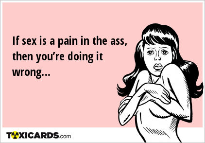 If sex is a pain in the ass, then you’re doing it wrong…