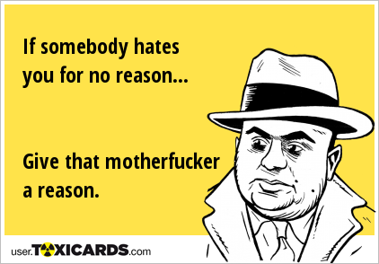 If somebody hates you for no reason... Give that motherfucker a reason.