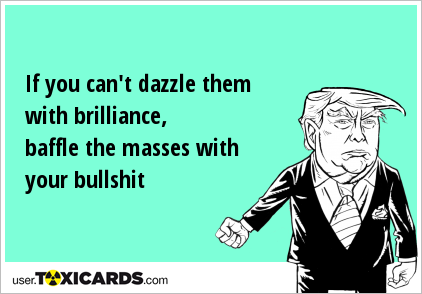 If you can't dazzle them with brilliance, baffle the masses with your bullshit