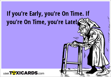 If you're Early, you're On Time. If you're On Time, you're Late!