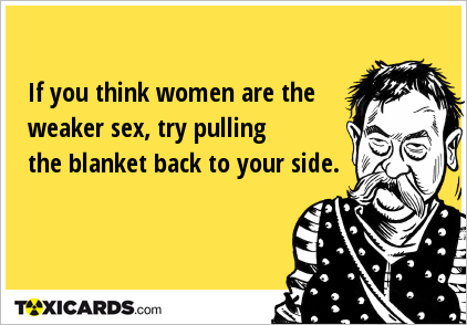 If you think women are the weaker sex, try pulling the blanket back to your side.