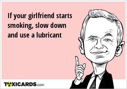 If your girlfriend starts smoking, slow down and use a lubricant