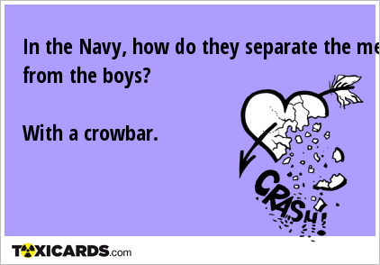 In the Navy, how do they separate the men from the boys? With a crowbar.