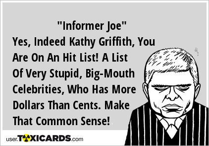 "Informer Joe" Yes, Indeed Kathy Griffith, You Are On An Hit List! A List Of Very Stupid, Big-Mouth Celebrities, Who Has More Dollars Than Cents. Make That Common Sense!