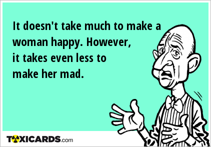 It doesn't take much to make a woman happy. However, it takes even less to make her mad.
