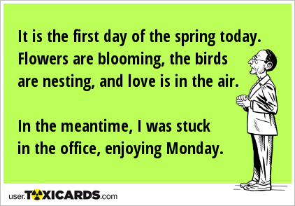 It is the first day of the spring today. Flowers are blooming, the birds are nesting, and love is in the air. In the meantime, I was stuck in the office, enjoying Monday.