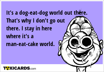 It's a dog-eat-dog world out there. That's why I don't go out there. I stay in here where it's a man-eat-cake world.