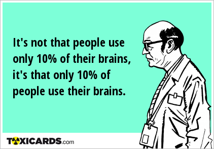 It's not that people use only 10% of their brains, it's that only 10% of people use their brains.