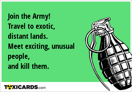 Join the Army! Travel to exotic, distant lands. Meet exciting, unusual people, and kill them.