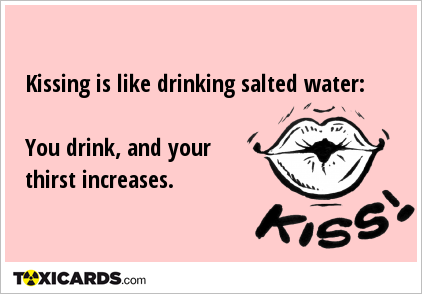 Kissing is like drinking salted water: You drink, and your thirst increases.