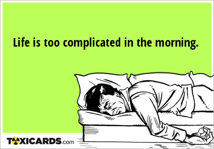 Life is too complicated in the morning.