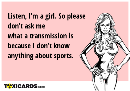 Listen, I’m a girl. So please don’t ask me what a transmission is because I don’t know anything about sports.