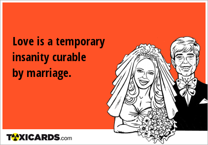 Love is a temporary insanity curable by marriage.