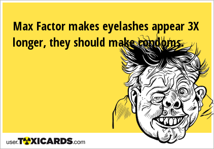 Max Factor makes eyelashes appear 3X longer, they should make condoms.